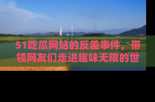 51吃瓜网站的反差事件,带领网友们走进趣味无限的世界