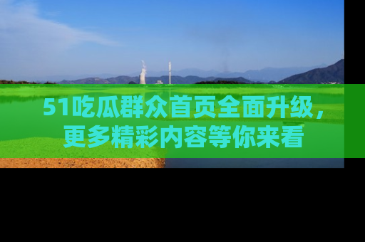 51吃瓜群众首页全面升级,更多精彩内容等你来看