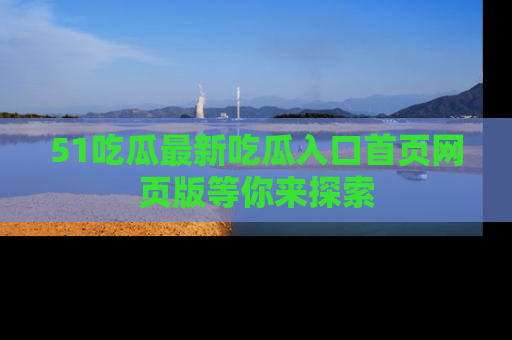 51吃瓜最新吃瓜入口首页网页版等你来探索