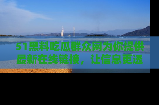 51黑料吃瓜群众网为你提供最新在线链接，让信息更透明