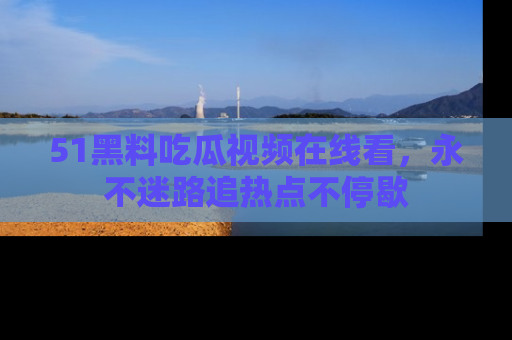 51黑料吃瓜视频在线看，永不迷路追热点不停歇