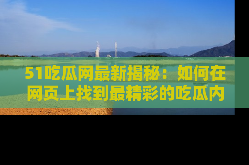 51吃瓜网最新揭秘：如何在网页上找到最精彩的吃瓜内容