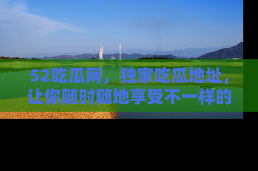 52吃瓜网，独家吃瓜地址，让你随时随地享受不一样的观看体验！