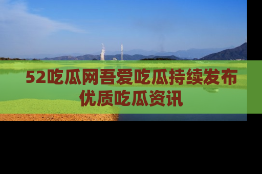 52吃瓜网吾爱吃瓜持续发布优质吃瓜资讯