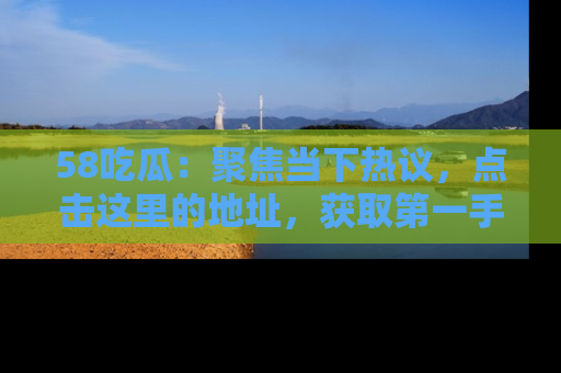 58吃瓜：聚焦当下热议，点击这里的地址，获取第一手的八卦信息！