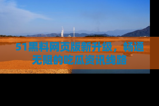 51黑料网页版新升级，畅通无阻的吃瓜资讯线路