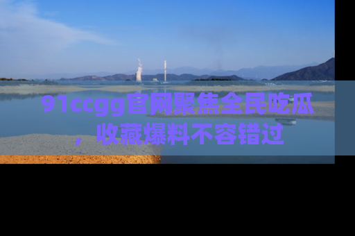 91ccgg官网聚焦全民吃瓜，收藏爆料不容错过
