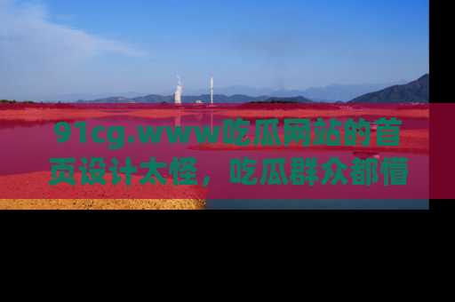 91cg.www吃瓜网站的首页设计太怪，吃瓜群众都懵了！
