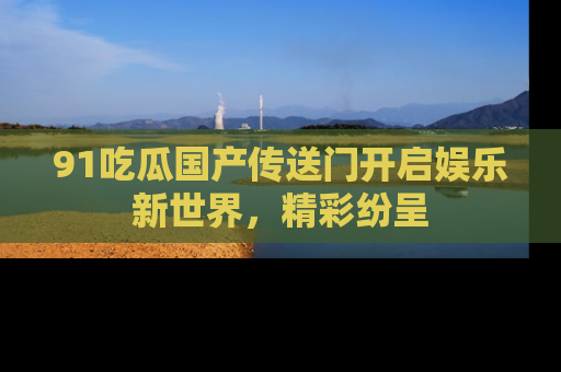 91吃瓜国产传送门开启娱乐新世界，精彩纷呈
