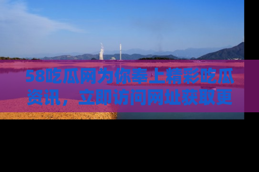58吃瓜网为你奉上精彩吃瓜资讯，立即访问网址获取更多内容！