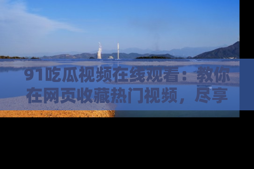 91吃瓜视频在线观看：教你在网页收藏热门视频，尽享吃瓜乐趣！