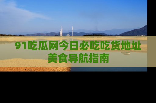 91吃瓜网今日必吃吃货地址美食导航指南