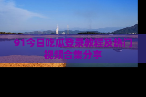 91今日吃瓜登录教程及热门视频合集分享