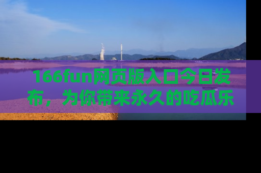 166fun网页版入口今日发布,为你带来永久的吃瓜乐趣与惊喜!