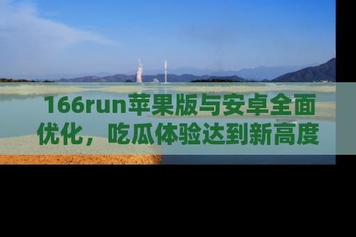 166run苹果版与安卓全面优化,吃瓜体验达到新高度!