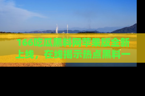 166吃瓜黑料网苹果版全新上线,在线揭示热点黑料一手掌握!