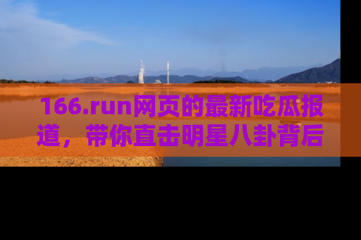 166.run网页的最新吃瓜报道,带你直击明星八卦背后的真相!
