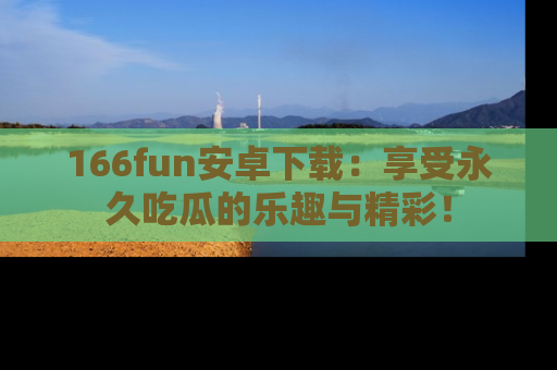 166fun安卓下载:享受永久吃瓜的乐趣与精彩!