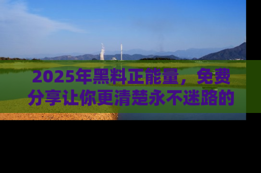2025年黑料正能量,免费分享让你更清楚永不迷路的真相!