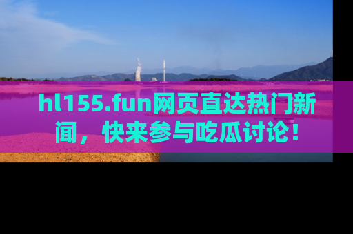 hl155.fun网页直达热门新闻,快来参与吃瓜讨论!