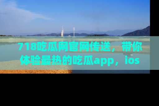 718吃瓜网官网传送,带你体验最热的吃瓜app,ios用户必备哦!