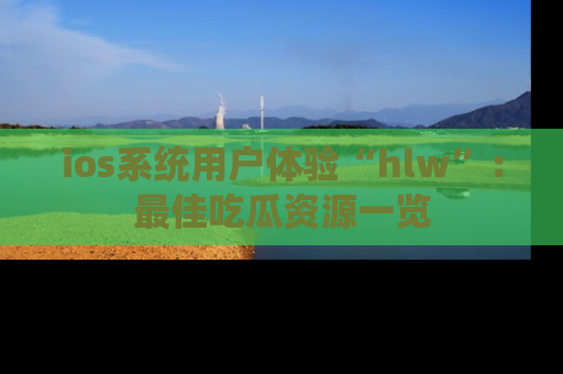 ios系统用户体验“hlw”:最佳吃瓜资源一览