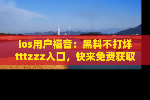ios用户福音:黑料不打烊tttzzz入口,快来免费获取最新娱乐黑料!