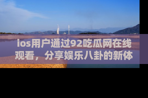 ios用户通过92吃瓜网在线观看,分享娱乐八卦的新体验!