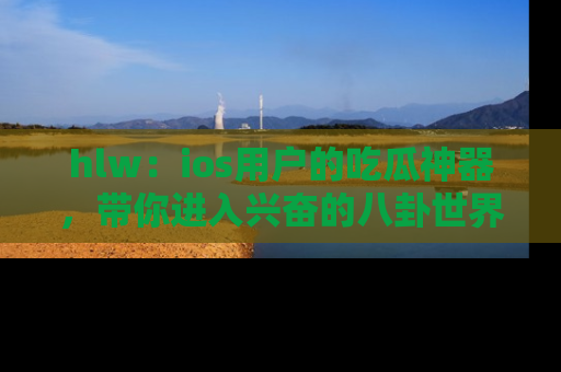 hlw:ios用户的吃瓜神器,带你进入兴奋的八卦世界!