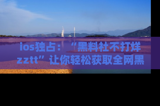 ios独占:“黑料社不打烊zztt”让你轻松获取全网黑料信息,不容错过!