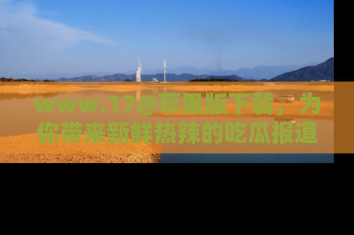 www.17@苹果版下载，为你带来新鲜热辣的吃瓜报道，尽情享受！