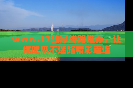 www.17独家线路推荐,让你吃瓜不迷路精彩连连