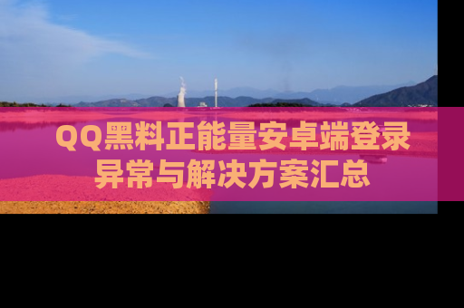 QQ黑料正能量安卓端登录异常与解决方案汇总
