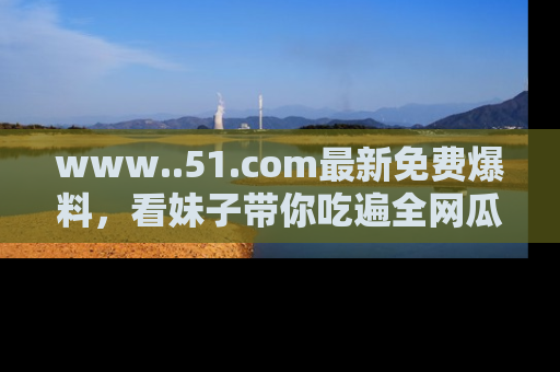 www..51.com最新免费爆料,看妹子带你吃遍全网瓜!