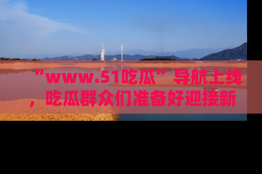 “www.51吃瓜”导航上线，吃瓜群众们准备好迎接新一波奇葩事件吗？
