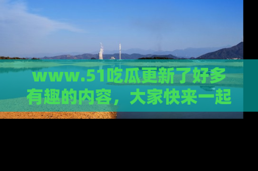 www.51吃瓜更新了好多有趣的内容,大家快来一起享受这波吃瓜热潮吧!