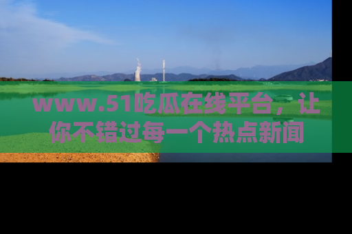 www.51吃瓜在线平台,让你不错过每一个热点新闻