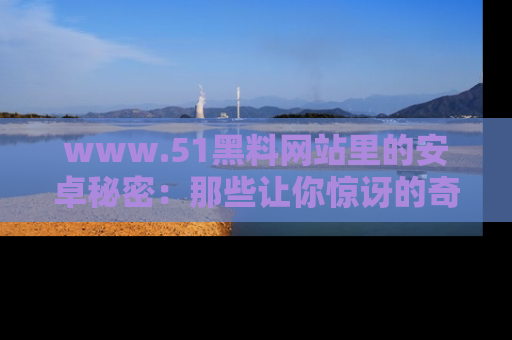 www.51黑料网站里的安卓秘密:那些让你惊讶的奇闻轶事盘点