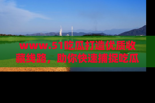 www.51吃瓜打造优质收藏线路，助你快速捕捉吃瓜热点