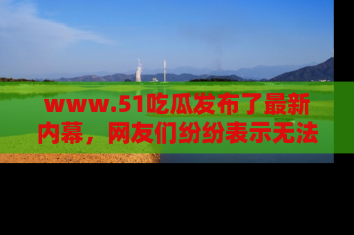 www.51吃瓜发布了最新内幕,网友们纷纷表示无法接受!