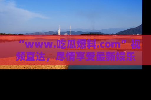 “www.吃瓜爆料.com”视频直达,尽情享受最新娱乐圈的吃瓜盛宴!