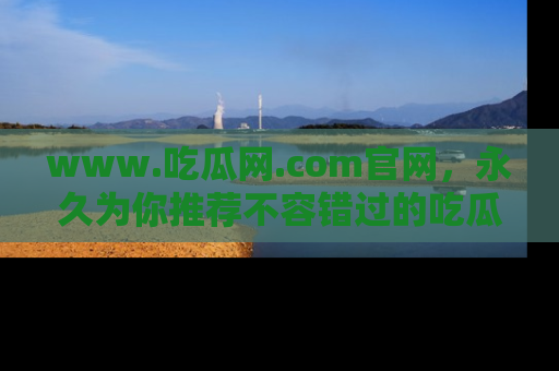 www.吃瓜网.com官网，永久为你推荐不容错过的吃瓜故事
