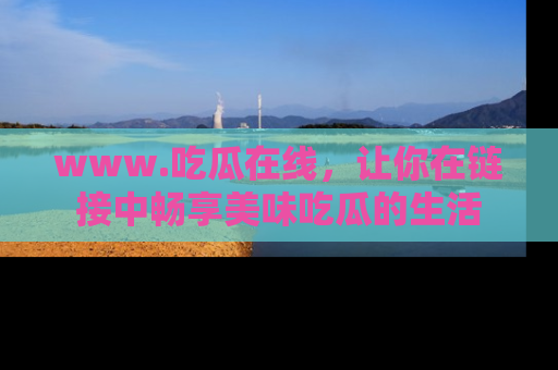 www.吃瓜在线,让你在链接中畅享美味吃瓜的生活