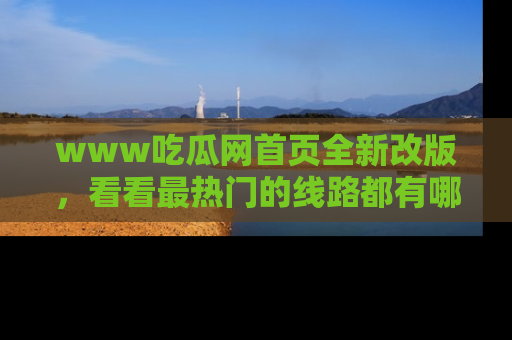 www吃瓜网首页全新改版,看看最热门的线路都有哪些!