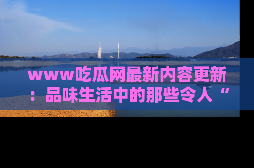 www吃瓜网最新内容更新:品味生活中的那些令人“吃瓜”的故事