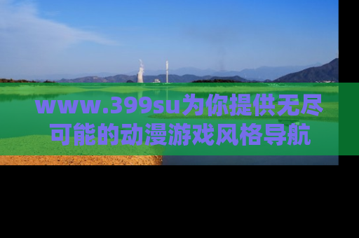 www.399su为你提供无尽可能的动漫游戏风格导航