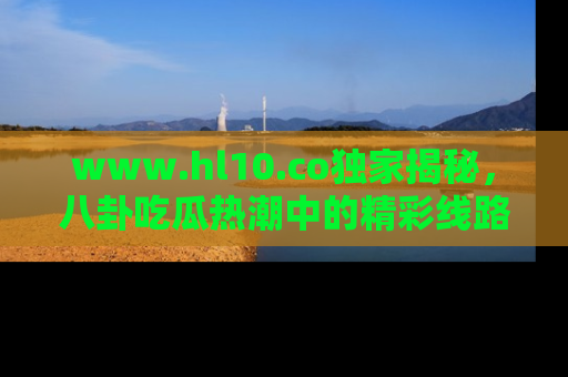 www.hl10.co独家揭秘，八卦吃瓜热潮中的精彩线路推荐