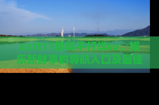 zztt11黑料不打烊so,娱乐新鲜事的导航入口及最佳浏览线路推荐