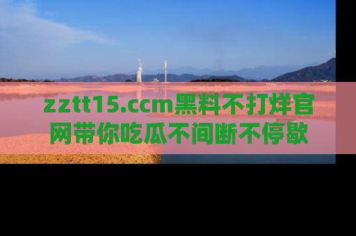 zztt15.ccm黑料不打烊官网带你吃瓜不间断不停歇