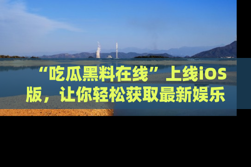 “吃瓜黑料在线”上线iOS版,让你轻松获取最新娱乐新闻